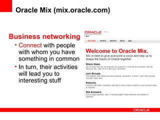 Oracle Mix (mix.oracle.com) Business networking Connect  with people with whom you have something in common In turn, their activities will lead you to interesting stuff 