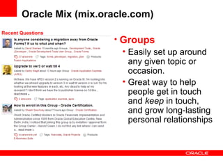 Oracle Mix (mix.oracle.com) Groups Easily set up around any given topic or occasion. Great way to help people get in touch and  keep  in touch, and grow long-lasting personal relationships 