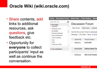 Oracle Wiki (wiki.oracle.com)  Share  contents,  add  links to additional resources, ask  questions , give feedback etc. Opportunity for  everyone  to collect participants’ input as well as continue the conversation. 