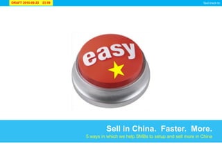DRAFT 2010-09-22   23:59                                                          fast-track.to




                                    Sell in China. Faster. More.
                           5 ways in which we help SMBs to setup and sell more in China
 