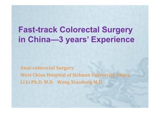 Fast-
Fast-track Colorectal Surgery
in China—3 years’ Experience
   China— y           p


Anal colorectal Surgery
Anal­colorectal Surgery
West China Hospital of Sichuan University, China
Li Li Ph.D. M.D.   Wang Xiaodong M.D.
Li Li Ph D  M D    Wang Xiaodong M D
 