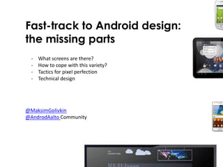 Fast-track to Android design:
the missing parts
  -   What screens are there?
  -   How to cope with this variety?
  -   Tactics for pixel perfection
  -   Technical design




@MaksimGolivkin
@AndrodAalto Community
 