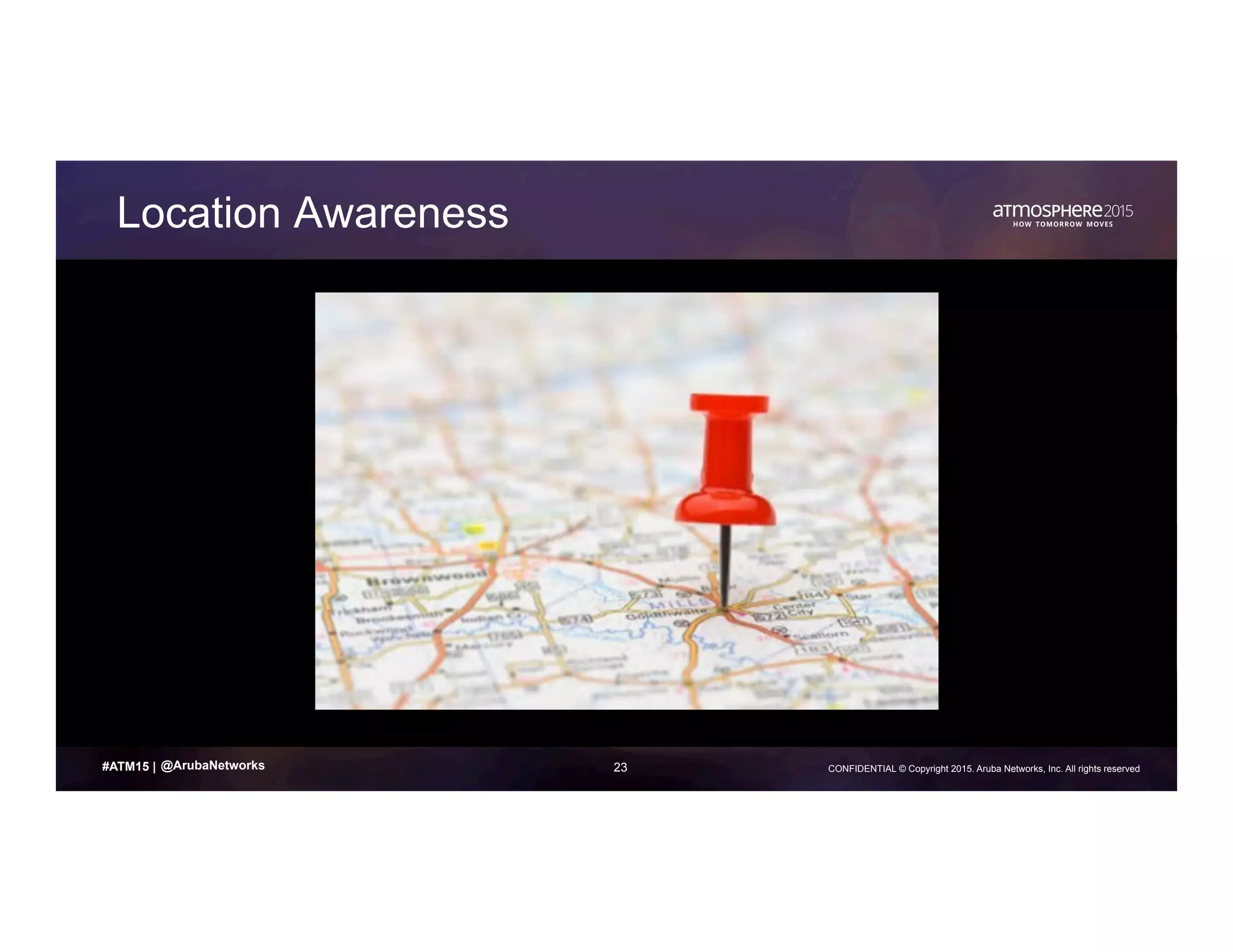23 CONFIDENTIAL © Copyright 2015. Aruba Networks, Inc. All rights reserved#ATM15 |
Location Awareness
@ArubaNetworks
 