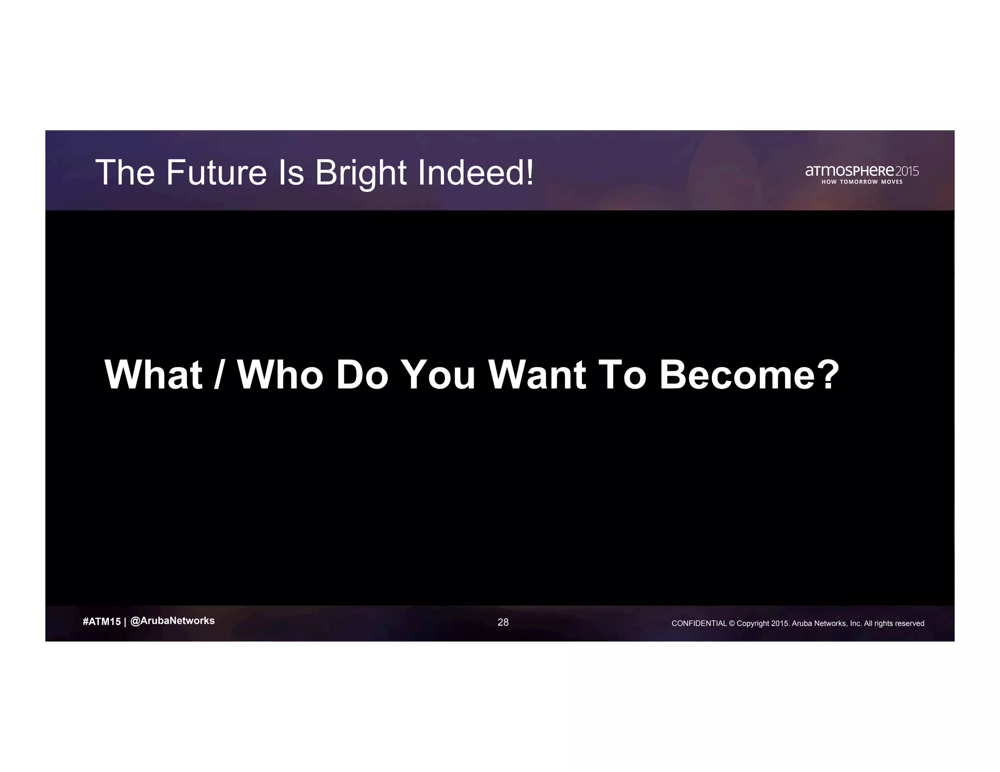 28 CONFIDENTIAL © Copyright 2015. Aruba Networks, Inc. All rights reserved#ATM15 |
The Future Is Bright Indeed!
What / Who Do You Want To Become?
@ArubaNetworks
 