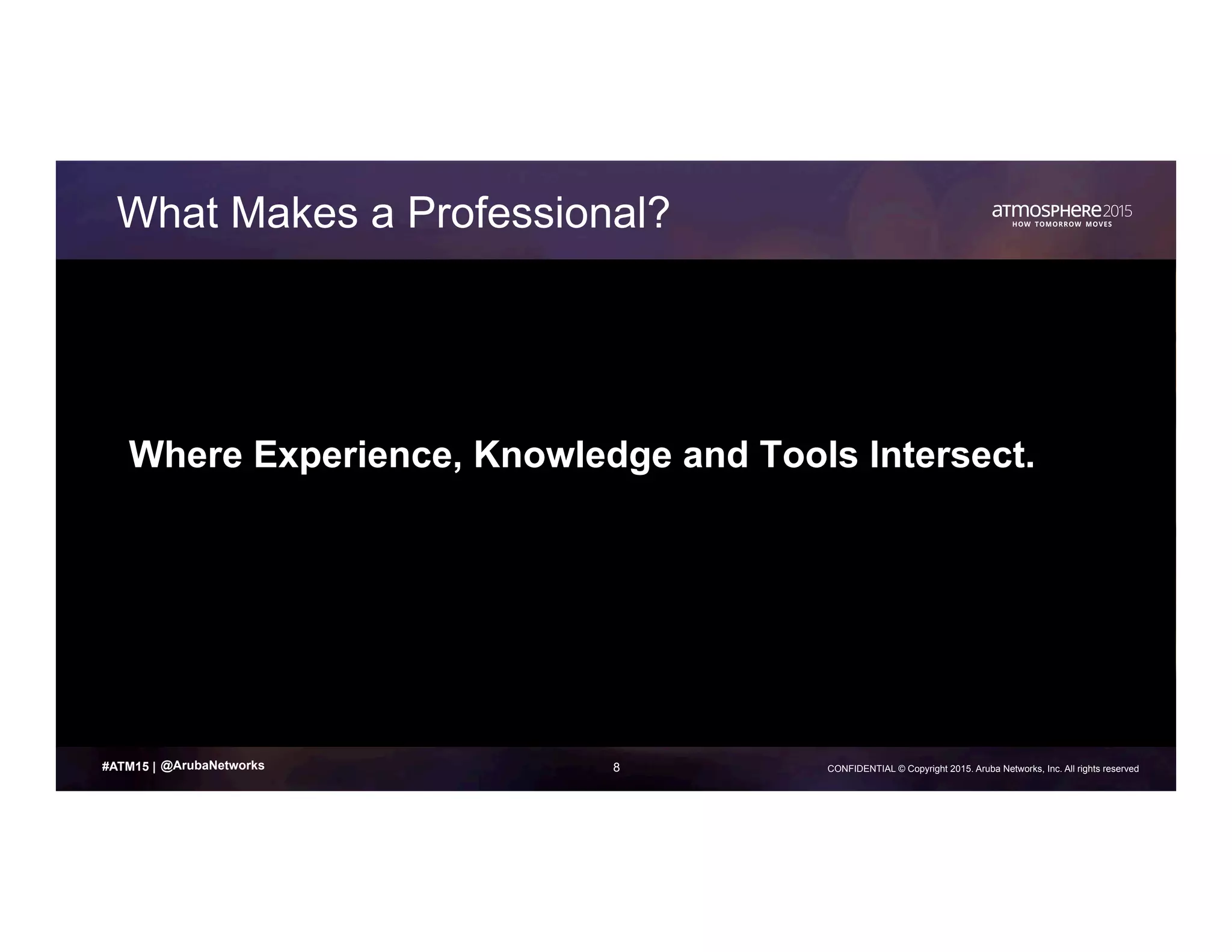 8 CONFIDENTIAL © Copyright 2015. Aruba Networks, Inc. All rights reserved#ATM15 |
What Makes a Professional?
Where Experience, Knowledge and Tools Intersect.
@ArubaNetworks
 