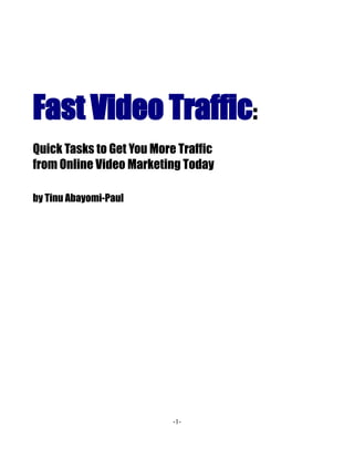 Fast Video Traffic:
Quick Tasks to Get You More Traffic
from Online Video Marketing Today

by Tinu Abayomi-Paul




                           -1-
 
