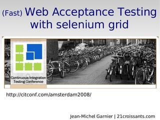 (Fast)  Web Acceptance Testing with selenium grid http://citconf.com/amsterdam2008/ Jean-Michel Garnier | 21croissants.com 