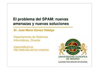 El problema del SPAM: nuevas
amenazas y nuevas soluciones
Dr. José María Gómez Hidalgo

Departamento de Sistemas
Informáticos, Director

jmgomez@uem.es
http://www.esp.uem.es/~jmgomez
 