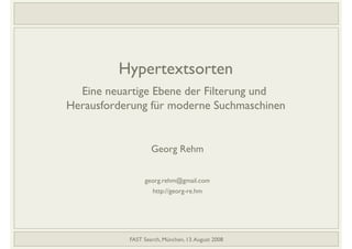 Hypertextsorten"
"

Eine neuartige Ebene der Filterung und "
Herausforderung für moderne Suchmaschinen
!

Georg Rehm
!
!
georg.rehm@gmail.com
!
http://georg-re.hm
!

Hypertextsorten: Eine neuartige Ebene der Filterung und HerausforderungAugust 2008 Suchmaschinen!
FAST Search, München, 13. für moderne
!

1/37!

 