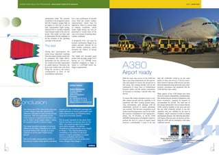 ENGINE NOISE REDUCTION PROGRAMME - MAKING AIRCRAFT ENGINES BETTER NEIGHBOURS                                                                                                                                      A380 - AIRPORT READY




                                                         aerodynamic loads. The structure           For a new certification of aircraft
                                                         would have to be designed to ensure        noise, there are certain weather
                                                         full life. Extensive testing both on       characteristics, which must be
                                                         an engine in a test cell, as well as       adhered to. There is a narrow band
                                                         fully instrumented flight testing,         of climatic conditions, which
                                                         allowed GAG to correlate a detailed        means flight testing can only be
                                                         finite element model of the chevron        performed at certain times of the
                                                         nozzle. This model was then used           year, to be certain of catching these
          Chevron nozzle thermal & stress analysis       to demonstrate full life capability at     weather conditions.
                                                         all the extremes of the operating
                                                         envelope of the aircraft.                  A production A321 was used for
                                                                                                    acoustic certification flights at an
                                                                                                    airport specially selected for its
                                                         The test                                   ideal weather conditions, which
                                                                                                    increased the chances of having
                                                         During their development, the              ‘good’ weather.
                                                         actual noise reductions resulting
                                                         from the improvements could only           The flight test provided good
                                                         be estimated. The flight effects,          results with the high weight A321
                                                         particularly for the chevron noz-          having an 11.2 EPNdB noise


                                                                                                                                            A380
                                                         zle, could not be fully represented        reduction compared to Stage 3,
                                                         by model analysis. Therefore, the          which is 1.2EPNdB below the
                                                         true result would come only from           Stage 4 requirements.
                                                         flying the aircraft in the correct
                                                         configuration in front of the
                                                         airworthiness authorities.                                                         Airport ready
                                                                                                                                            With the entry into service of the A380 less        after the A340-600 visited to do the same
                                                                                                                                            than a year away, preparations by the lead air-     before its entry into service. It was no coinci-
                                                                                                                                            lines and airports to receive the aircraft are in   dence however that the A380 arrived, was han-
                                                                                                  CONTACT DETAILS                           full swing. The coming months will see the          dled and departed using almost the same infra-
                                                                                                                                            culmination of many years of collaboration          structure, procedures and equipment that the
                                                                                                  Stephen Montgomery                        between Airbus and the airport community,           A340 did four years earlier.
                                                                                                  Technical Manager                         all focused on ensuring a smooth entry into
                                                                                                  Engineering                               service.                                            Many aspects of the A380 design have been
                                                                                                  Centre of Competence
                                                                                                  Powerplant                                                                                    driven by airport compatibility considerations,
                                                                                                  Tel: +33 (0)5 62 00 03 00                 To ensure that Airbus customers receive a reli-     thus minimizing the amount of adaptation, and
                                                                                                  Fax: +33 (0)5 61 93 49 08                 able, mature aircraft with the capability to fit    hence investment, required by airports to
                    Conclusion                                                                    stephen.montgomery@airbus.com             seamlessly into their existing ground opera-
                                                                                                                                            tions environment, early dialogue with all
                                                                                                                                                                                                accommodate the aircraft. The main aim of
                                                                                                                                                                                                this design optimization was to ensure that the
                                                                                                                                            stakeholders involved in airport operations         A380 could be handled in the most part just
                             The Airbus and CFM view at the time was          aircraft with this modification package are                   was essential. This has been recognised on all      like any other widebody aircraft. It was this
                             correct; Stage 4 has now become the              easily identified as having associated lower                  Airbus aircraft programmes, and for the A380,       capability that was validated by the tests at
                             reference standard to which all aircraft are     noise characteristics and therefore being                     the extensive consultation is now paying divi-      Frankfurt, which consisted of both an airside
                             measured. With the application of the            more environmentally friendly.                                dends. On 29 October, at 08:56, A380                and landside element. The following describes,
                             noise reduction programme the A321 can                                                                         MSN004 touched down at Frankfurt Airport to         with figures from the tests, the process of han-
                             join its A320 Family stable-mates in being       The acoustic benefits for the other A320                      perform the first of a series of airport check      dling the A380 and its similarities with other
                             the quietest aircraft in service today.          Family members will be less than for the                      exercises, coincidentally 4 years to the day        widebody aircraft.
                                                                              A321, but would be able to be certified
                             The noise reduction package is currently         upon airline request - for airlines
                             offered as the basic standard on all CFM         interested in achieving even more margin
                             powered Airbus A321 aircraft. It is also         to Stage 4. This may be particularly
                             optional on all the other A320 Family            interesting in the future if individual
                             aircraft.                                        airports in highly populated city areas
                                                                              introduce penalties and landing                                                                                                 Thomas Burger        Thilo Stilp
                             Due to the easily distinguished profile of       surcharges based on noise levels even                                                                                 Product Marketing Manager      Group Manager
                             the chevron nozzle, those airlines operating     more stringent than Stage 4.                                                                                             A380 Product Marketing      Ground Operations & Environment
                                                                                                                                                                                                                                   A380 Programme
FAST 37




                                                                                                                                                                                                                                                                      FAST 37
 22                                                                                                                                                                                                                                                                  23
 