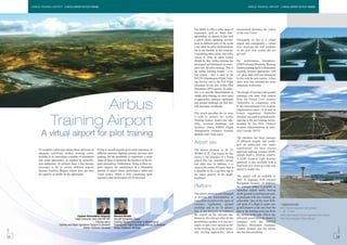AIRBUS TRAINING AIRPORT - A VIRTUAL AIRPORT FOR PILOT TRAINING                                                                                                                             AIRBUS TRAINING AIRPORT - A VIRTUAL AIRPORT FOR PILOT TRAINING




                                                                                                                                                The ability to offer a wider range of     necessitated diverting the course
                                                                                                                                                experience, such as ‘black hole’          of the river Loire!
                                                                                                                                                approaches, or airports in line with
                                                                                                                                                a pilot’s future operating environ-       Fortunately, as this is a virtual
                                                                                                                                                ment in different parts of the world      airport and consequently a virtual
                                                                                                                                                is the ideal for pilot familiarization,   river diversion the real residents
                                                                                                                                                but is not feasible in this situation.    of the new river course did not
                                                                                                                                                Considering these issues, and with a      get wet!
                                                                                                                                                vision of what an ideal system
                                                                                                                                                should be like, Airbus training has       For performance limitations:
                                                                                                                                                developed and introduced an innov-        GPWS (Ground Proximity Warning
                                                                                                                                                ative tool for pilot training. This is    System) training and ILS (Instrument
                                                                                                                                                the Airbus Training Airport - a vir-      Landing System) approaches with
                                                                                                                                                tual airport - that is used in the        a 4° glide slope a hill was introduced
                                                                                                                                                M/FTD (Maintenance/Flight Train-          in line with the new runway. Urban
                                                                                                                                                ing Device) and in the Full Flight        areas were also included for noise
                                                                                                                                                Simulator for the new Airbus Pilot        abatement restrictions.
                                                                                                                                                Transition (APT) courses. Its objec-
                                                                                                                                                tive is to provide functionalities to     The design of taxiways and ground
                                                                                                                                                enable pilot training on most types       markings was done with experts
                                                                                                                                                of approaches, runways, signboards        from the French Civil Aviation


                                    Airbus                                                                                                      and ground markings etc that they
                                                                                                                                                will encounter worldwide.

                                                                                                                                                This article describes the six steps
                                                                                                                                                                                          Authorities in compliance with
                                                                                                                                                                                          ICAO (International Civil Aviation
                                                                                                                                                                                          Organization) annex 14 as well as
                                                                                                                                                                                          French regulations. Particular


                           Training Airport
                                                                                                                                                it took to achieve the Airbus             attention was paid to ground mark-
                                                                                                                                                Training Airport: airport site, plat-     ings due to the taxi training recom-
                                                                                                                                                form, terminal buildings and              mended by the FAA (Federal
                                                                                                                                                facilities, charts, FMGS (Flight          Aviation Administration) in Advi-
                                                                                                                                                Management Guidance System)               sory Circular 120-74.
                   A virtual airport for pilot training                                                                                         database and visual scene.
                                                                                                                                                                                          The platform has three runways
                                                                                                                                                                                          of different lengths and widths
                                                                                                                                                Airport site                              and an additional one under
                                                                                                                                                                                          construction. All have several
                To complete a pilot type-rating course and issue an        Flying to several airports gives some experience of                  The airport position is: 46 24.
                                                                                                                                                                                          approach lighting systems (PAPI,
                adequate certificate Airbus training centre                different runways, lighting systems, taxiways and                    4N/004 01.3E. The reason for this
                                                                                                                                                                                          APAPI, PAPI L, PAPI R, VASI*).
                includes in its curriculum a number of instrument          parking, but the possibility to experience a wider                   choice is the presence of a flying
                                                                                                                                                                                          A LDIN (Lead-in Light System)
                and visual approaches, as required by airworthi-           range of these is limited by the facilities of the air-              school that has available runway
                                                                                                                                                                                          approach is also available with a
                ness authorities. To perform these it has become           ports themselves. Furthermore, flying to these air-                  and radio aids. In addition, it is
                                                                                                                                                                                          final turn over water as a lake was
                necessary to fly to several different airports             ports requires the maintenance of a substantial                      close to the centre of France, thus it
                                                                                                                                                                                          added to enable this.
                because Toulouse Blagnac airport does not have             amount of airport charts, performance tables and                     is possible to fly a one-hour leg to
                the capacity to handle all the approaches.                 visual scenes, which is time consuming, quite                        the major airports of the neigh-
                                                                                                                                                                                          The airport will be available in
                                                                           expensive and inconvenient for all involved.                         bourhood.
                                                                                                                                                                                          2007 in Jeppesen ANS (Airport
                                                                                                                                                                                          Navigation System). In addition,
                                                                                                                                                Platform                                  the software makes it possible to
                                                                                                                                                                                          reproduce airport traffic moving
                                                                                                                                                The airport platform was designed         on the ground so training exercises,
                                                                                                                                                to provide the functionalities to         in particular with low visibility, are
                                                                                                                                                train pilots on most of the types of      achievable. One of the most diffi-
                                                                                                                                                runways, signboards, ground               cult parts of a flight in some con-      * ABBREVIATIONS
                                                                                                                                                markings and so on. To achieve            gested airports is the taxi from the     PAPI: Precision Approach Path Indicator
                                                                                                                                                this, it was designed according to        gate to the holding point and from       L: left - R: right
                                                                                                                                                the airport on the selected site.         the runway to the gate. This is sig-     APAPI: Abbreviated Precision Approach Path Indicator
                                                       Captain Kheireddine Belguedj         Bernard Benetti
                                                    Flight instructor pilot CAA/TRI.TRE     Aircraft Simulation Expert                          However, this did not offer all the       nificantly eased when the airport is     VASI: Visual Approach Slope Indicator
                                                                          Training policy   Training Devices Simulation & Maintenance           possibilities needed, so it was nec-      equipped with the SMGCS
                                   Training and Flight Operations Support & Services        Training and Flight Operations Support & Services   essary to add a new runway at 90°         (Surface Movement Guidance
FAST 37




                                                                                                                                                                                                                                                                                           FAST 37
                                                             Airbus Customer Services       Airbus Customer Services                            to the existing one to allow partic-      Control System) and the airport
                                                                                                                                                ular circling approaches, which           also has this possibility.
 28                                                                                                                                                                                                                                                                                       29
 