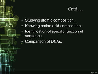 Cntd…
• Studying atomic composition.
• Knowing amino acid composition.
• Identification of specific function of
sequence.
• Comparison of DNAs.
 