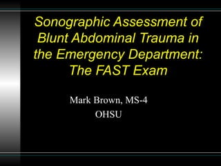 Sonographic Assessment of Blunt Abdominal Trauma in the Emergency Department: The FAST Exam Mark Brown, MS-4 OHSU 