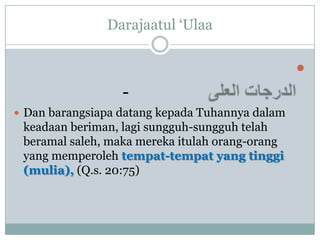 Darajaatul „Ulaa


                                                 
                  -
 Dan barangsiapa datang kepada Tuhannya dalam
 keadaan beriman, lagi sungguh-sungguh telah
 beramal saleh, maka mereka itulah orang-orang
 yang memperoleh tempat-tempat yang tinggi
 (mulia), (Q.s. 20:75)
 