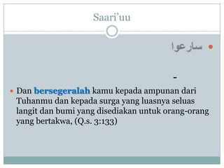Saari‟uu

                                                 

                                        -
 Dan bersegeralah kamu kepada ampunan dari
 Tuhanmu dan kepada surga yang luasnya seluas
 langit dan bumi yang disediakan untuk orang-orang
 yang bertakwa, (Q.s. 3:133)
 