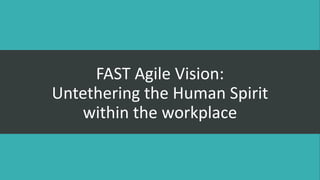FAST Agile Vision:
Untethering the Human Spirit
within the workplace
 