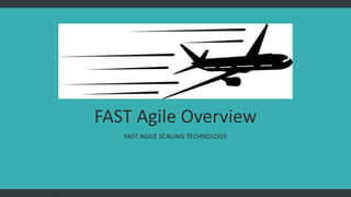 FAST Agile Overview
FAST AGILE SCALING TECHNOLOGY
FAST AGILE
 