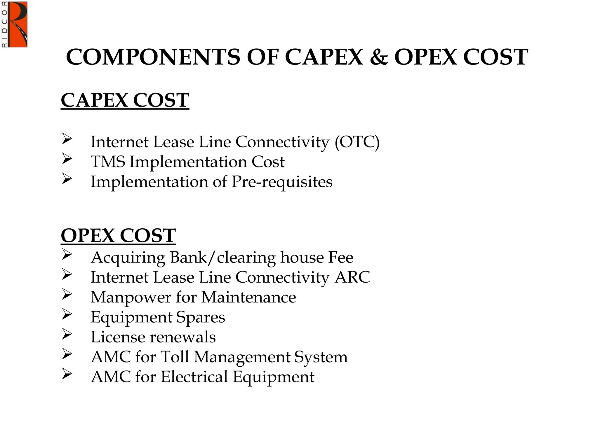 COMPONENTS OF CAPEX & OPEX COST
CAPEX COST
 Internet Lease Line Connectivity (OTC)
 TMS Implementation Cost
 Implementation of Pre-requisites
OPEX COST
 Acquiring Bank/clearing house Fee
 Internet Lease Line Connectivity ARC
 Manpower for Maintenance
 Equipment Spares
 License renewals
 AMC for Toll Management System
 AMC for Electrical Equipment
 