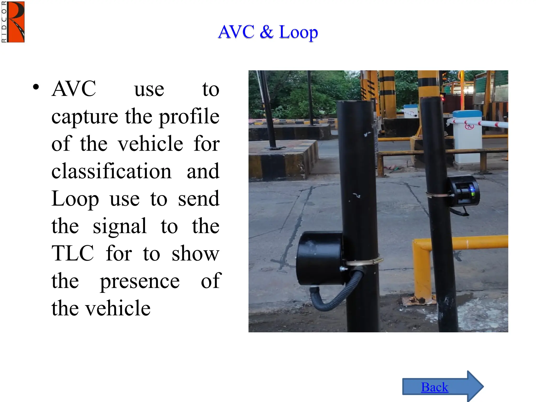 AVC & Loop
• AVC use to
capture the profile
of the vehicle for
classification and
Loop use to send
the signal to the
TLC for to show
the presence of
the vehicle
Back
 