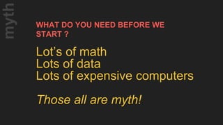 WHAT DO YOU NEED BEFORE WE
START ?
Lot’s of math
Lots of data
Lots of expensive computers
Those all are myth!
myth
 
