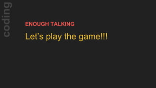 ENOUGH TALKING
Let’s play the game!!!
coding
 