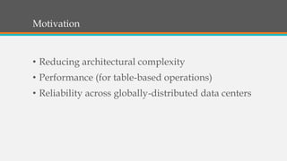 Motivation
• Reducing architectural complexity
• Performance (for table-based operations)
• Reliability across globally-distributed data centers
 