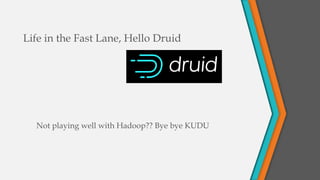 Life in the Fast Lane, Hello Druid
Not playing well with Hadoop?? Bye bye KUDU
1/24/2021
17
 