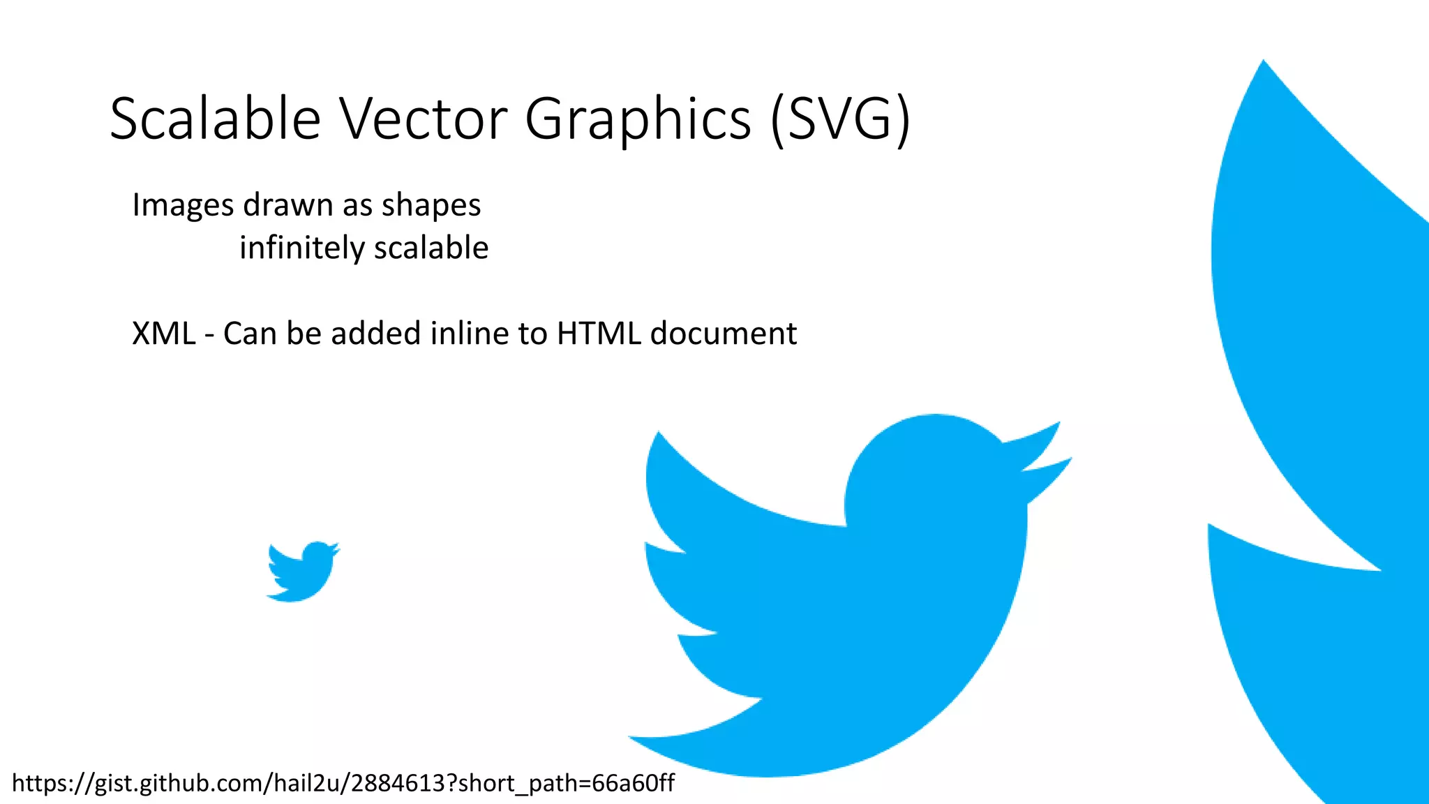 Scalable Vector Graphics (SVG)
Images drawn as shapes
infinitely scalable
XML - Can be added inline to HTML document
https://gist.github.com/hail2u/2884613?short_path=66a60ff
 