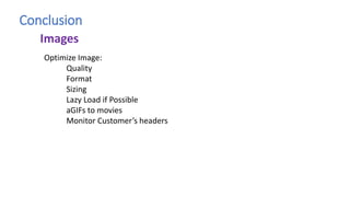 Conclusion
Optimize Image:
Quality
Format
Sizing
Lazy Load if Possible
aGIFs to movies
Monitor Customer’s headers
Images
 