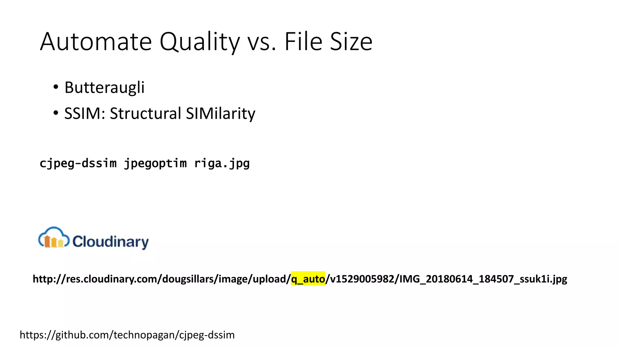 Automate Quality vs. File Size
• Butteraugli
• SSIM: Structural SIMilarity
https://github.com/technopagan/cjpeg-dssim
cjpeg-dssim jpegoptim riga.jpg
http://res.cloudinary.com/dougsillars/image/upload/q_auto/v1529005982/IMG_20180614_184507_ssuk1i.jpg
 