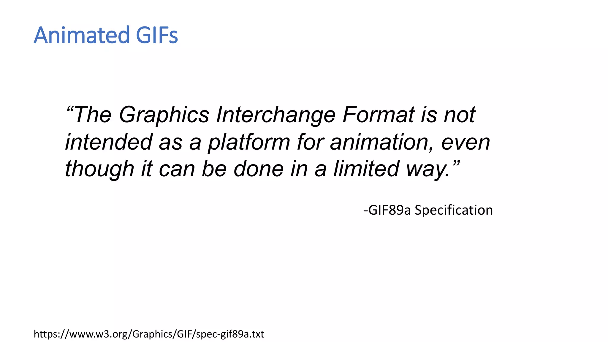 Animated GIFs
“The Graphics Interchange Format is not
intended as a platform for animation, even
though it can be done in a limited way.”
-GIF89a Specification
https://www.w3.org/Graphics/GIF/spec-gif89a.txt
 