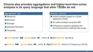 Chronix also provides aggregations and higher-level time series
analyses in its query language that other TSDBs do not.
8
...