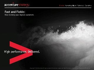 Copyright © 2016 Accenture All rights reserved. Accenture, its logo, and High Performance Delivered are trademarks of Accenture.
Fast and Fickle:
How to keep your digital customers
 