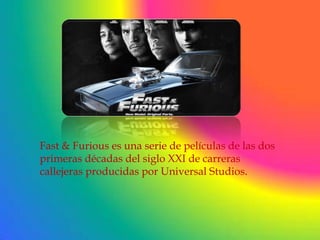 Fast & Furious es una serie de películas de las dos
primeras décadas del siglo XXI de carreras
callejeras producidas por Universal Studios.
 