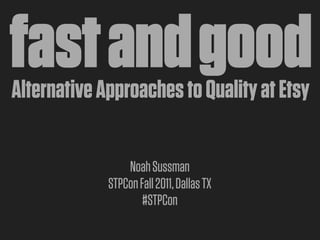 fast and good
Alternative Approaches to Quality at Etsy

                 Noah Sussman
             STPCon Fall 2011, Dallas TX
                     #STPCon
 