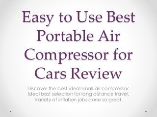 Easy to Use Best 
Portable Air 
Compressor for 
Cars Review 
Discover the best ideal small air compressor. 
Ideal best selection for long distance travel. 
Variety of inflation jobs done so great. 
 