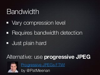 Bandwidth 
Vary compression level 
Requires bandwidth detection 
Just plain hard 
Alternative: use progressive JPEG 
Progr...