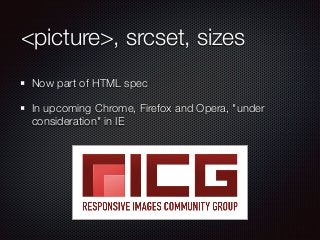 <picture>, srcset, sizes 
Now part of HTML spec 
In upcoming Chrome, Firefox and Opera, "under 
consideration" in IE 
 