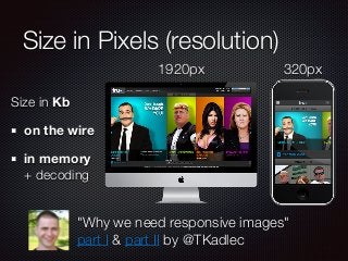 Size in Pixels (resolution) 
Size in Kb 
on the wire 
in memory 
+ decoding 
1920px 320px 
"Why we need responsive images" 
part I & part II by @TKadlec 
 