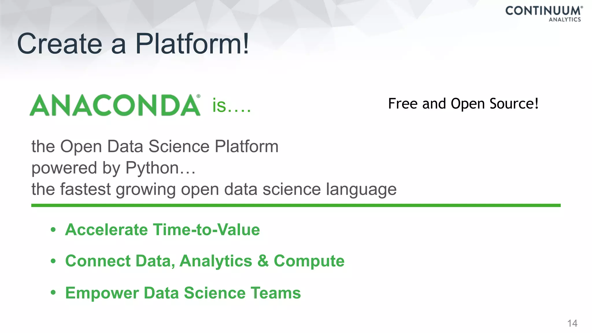 14
is….
the Open Data Science Platform
powered by Python…
the fastest growing open data science language
• Accelerate Time-to-Value
• Connect Data, Analytics & Compute
• Empower Data Science Teams
Create a Platform!
Free and Open Source!
 
