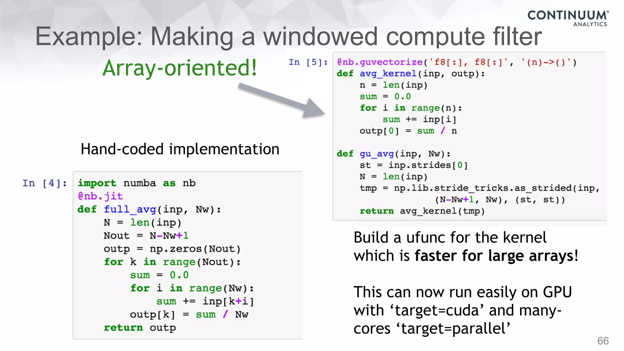 Example: Making a windowed compute filter
66
Hand-coded implementation
Build a ufunc for the kernel
which is faster for large arrays!
This can now run easily on GPU
with ‘target=cuda’ and many-
cores ‘target=parallel’
Array-oriented!
 