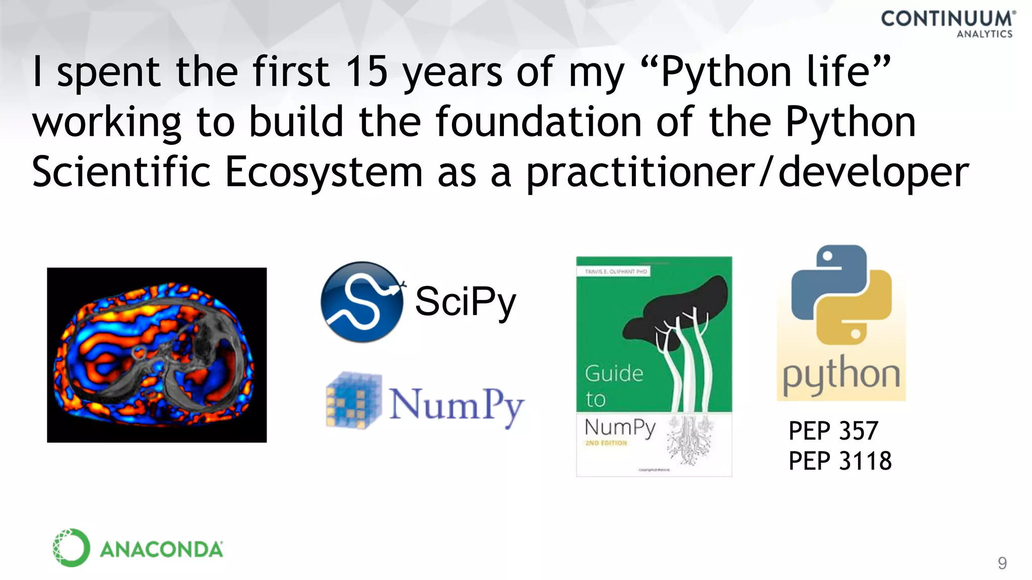 9
I spent the first 15 years of my “Python life”
working to build the foundation of the Python
Scientific Ecosystem as a practitioner/developer
PEP 357
PEP 3118
SciPy
 