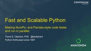 Fast and Scalable Python
Travis E. Oliphant, PhD @teoliphant
Python Enthusiast since 1997
Making NumPy- and Pandas-style code faster
and run in parallel.
 
