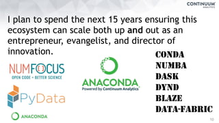 10
I plan to spend the next 15 years ensuring this
ecosystem can scale both up and out as an
entrepreneur, evangelist, and director of
innovation. CONDA
NUMBA
DASK
DYND
BLAZE
DATA-FABRIC
 
