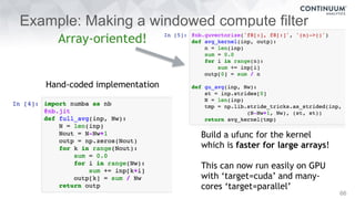 Example: Making a windowed compute filter
66
Hand-coded implementation
Build a ufunc for the kernel
which is faster for large arrays!
This can now run easily on GPU
with ‘target=cuda’ and many-
cores ‘target=parallel’
Array-oriented!
 
