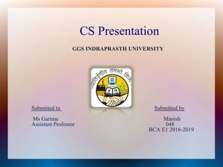 CS Presentation
GGS INDRAPRASTH UNIVERSITY
Submitted to Submitted by
Ms Garima Manish
Assistant Professor 048
BCA E1 2016-2019
 