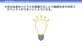 利用可能性ヒューリスティック
自分自身のバイアスを意識することで結婚生活や共同プ
ロジェクトがうまくいくようになる。
 