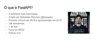 O que é FastAPI?
- Framework web minimalista
- Criado por Sebastián Ramírez (@tiangolo)
- Primeiro commit em 2018 e apresentação em 2019
- 19k estrelinhas
- 1.3k fork
- Foco em REST
- Python 3.6+
 