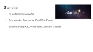Starlatte
- Kit de ferramentas ASGI
- Frameworks: Responder, FastAPI e Flama
- Suporte a GraphQL, WebSocket, Session, Cookies
 