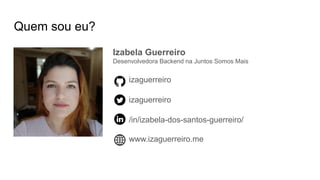 Quem sou eu?
Izabela Guerreiro
Desenvolvedora Backend na Juntos Somos Mais
izaguerreiro
izaguerreiro
/in/izabela-dos-santos-guerreiro/
www.izaguerreiro.me
 